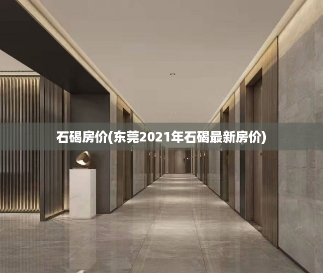 石碣房价(东莞2021年石碣最新房价) 石碣房价(东莞2021年石碣最新房价)