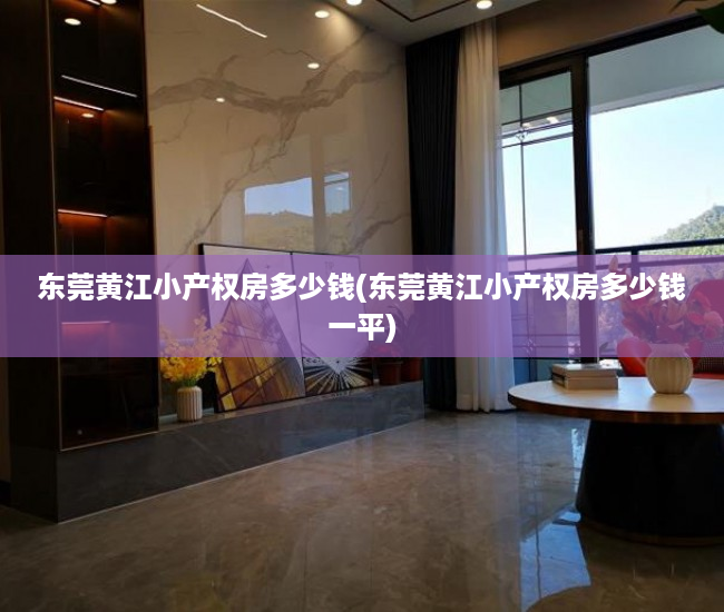 东莞黄江小产权房多少钱(东莞黄江小产权房多少钱一平) 东莞黄江小产权房多少钱(东莞黄江小产权房多少钱一平)