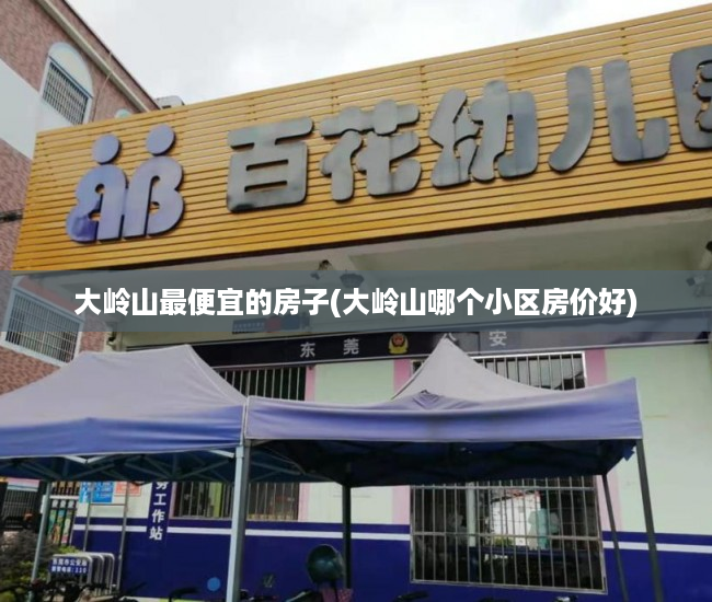 大岭山最便宜的房子(大岭山哪个小区房价好) 大岭山最便宜的房子(大岭山哪个小区房价好)