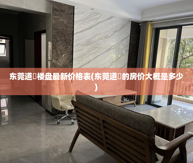 东莞道滘楼盘最新价格表(东莞道滘的房价大概是多少) 东莞道滘楼盘最新价格表(东莞道滘的房价大概是多少)