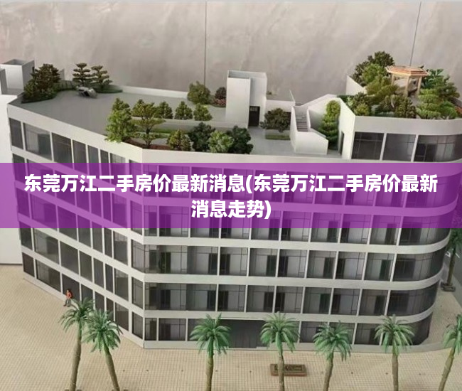 东莞万江二手房价最新消息(东莞万江二手房价最新消息走势) 东莞万江二手房价最新消息(东莞万江二手房价最新消息走势)