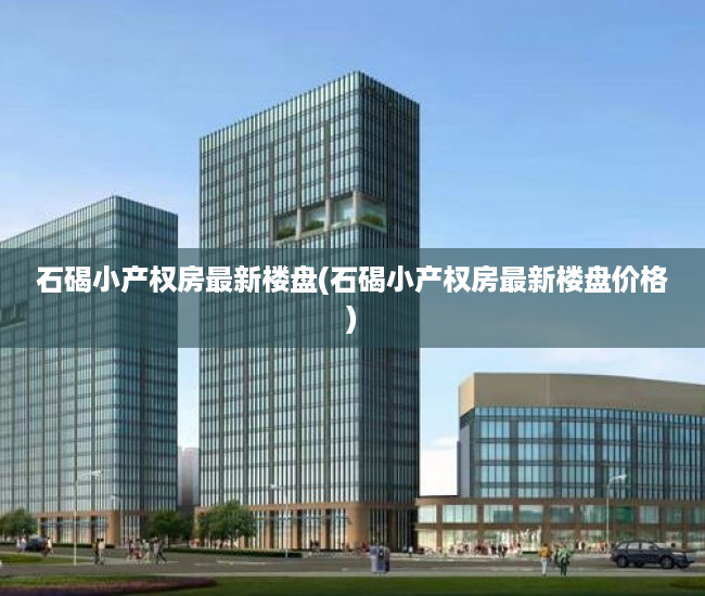 石碣小产权房最新楼盘(石碣小产权房最新楼盘价格) 石碣小产权房最新楼盘(石碣小产权房最新楼盘价格)
