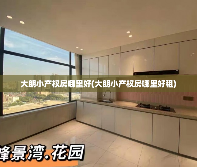 大朗小产权房哪里好(大朗小产权房哪里好租) 大朗小产权房哪里好(大朗小产权房哪里好租)