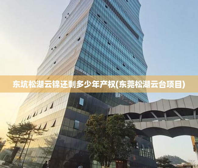 东坑松湖云锦还剩多少年产权(东莞松湖云台项目) 东坑松湖云锦还剩多少年产权(东莞松湖云台项目)