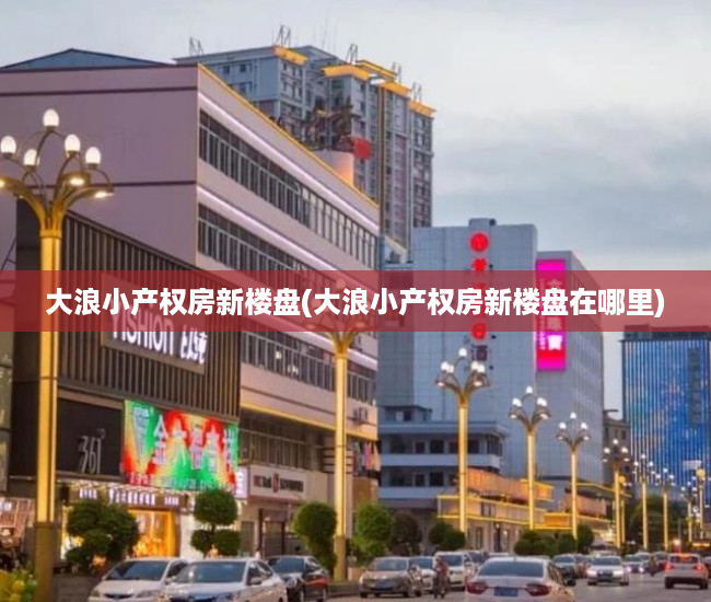 大浪小产权房新楼盘(大浪小产权房新楼盘在哪里) 大浪小产权房新楼盘(大浪小产权房新楼盘在哪里)