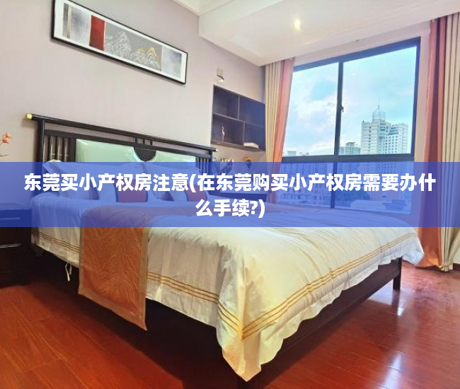 东莞买小产权房注意(在东莞购买小产权房需要办什么手续?) 东莞买小产权房注意(在东莞购买小产权房需要办什么手续?)