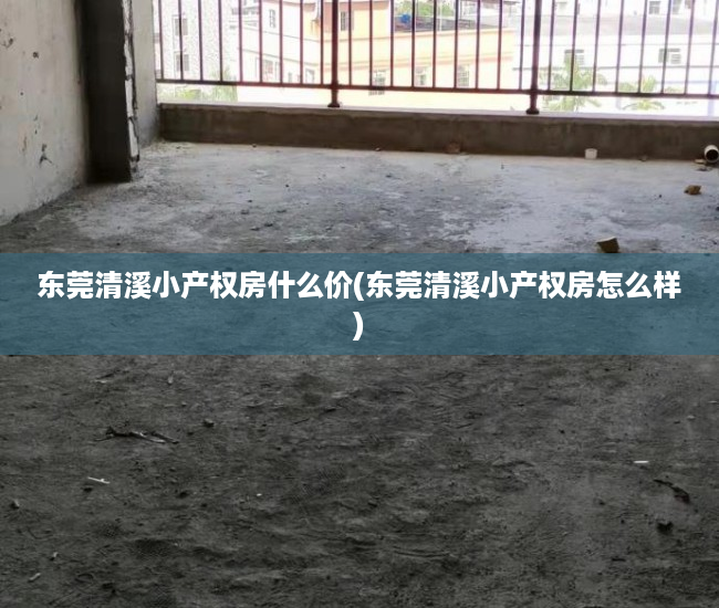 东莞清溪小产权房什么价(东莞清溪小产权房怎么样) 东莞清溪小产权房什么价(东莞清溪小产权房怎么样)