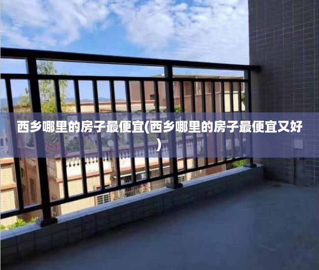 西乡哪里的房子最便宜(西乡哪里的房子最便宜又好) 西乡哪里的房子最便宜(西乡哪里的房子最便宜又好)