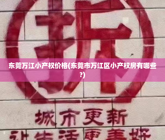 东莞万江小产权价格(东莞市万江区小产权房有哪些?) 东莞万江小产权价格(东莞市万江区小产权房有哪些?)