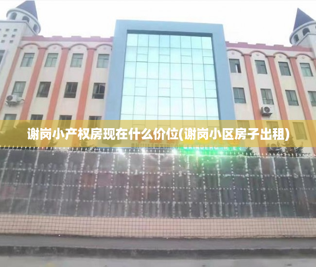 谢岗小产权房现在什么价位(谢岗小区房子出租) 谢岗小产权房现在什么价位(谢岗小区房子出租)