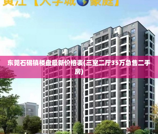 东莞石碣镇楼盘最新价格表(三室二厅35万急售二手房) 东莞石碣镇楼盘最新价格表(三室二厅35万急售二手房)