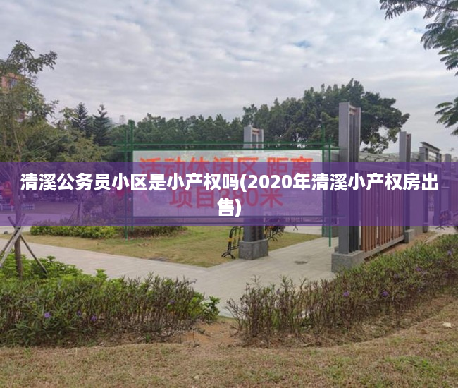 清溪公务员小区是小产权吗(2020年清溪小产权房出售) 清溪公务员小区是小产权吗(2020年清溪小产权房出售)