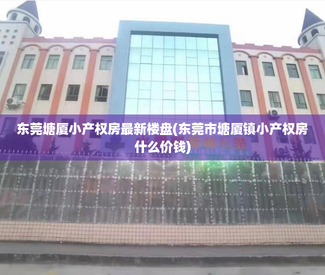 东莞塘厦小产权房最新楼盘(东莞市塘厦镇小产权房什么价钱) 东莞塘厦小产权房最新楼盘(东莞市塘厦镇小产权房什么价钱)
