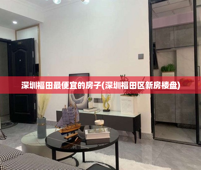 深圳福田最便宜的房子(深圳福田区新房楼盘) 深圳福田最便宜的房子(深圳福田区新房楼盘)
