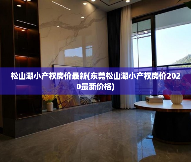 松山湖小产权房价最新(东莞松山湖小产权房价2020最新价格) 松山湖小产权房价最新(东莞松山湖小产权房价2020最新价格)