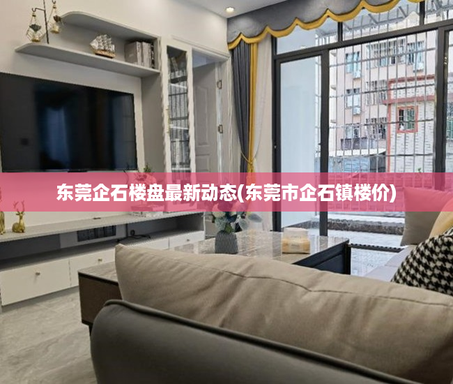 东莞企石楼盘最新动态(东莞市企石镇楼价) 东莞企石楼盘最新动态(东莞市企石镇楼价)