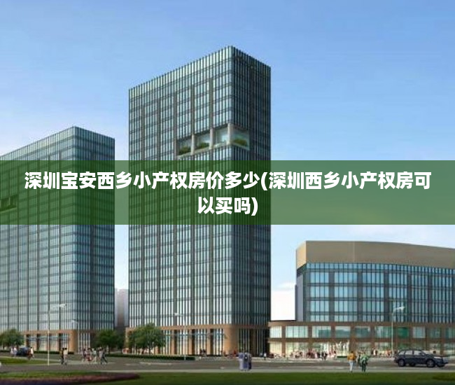 深圳宝安西乡小产权房价多少(深圳西乡小产权房可以买吗) 深圳宝安西乡小产权房价多少(深圳西乡小产权房可以买吗)