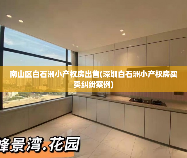 南山区白石洲小产权房出售(深圳白石洲小产权房买卖纠纷案例) 南山区白石洲小产权房出售(深圳白石洲小产权房买卖纠纷案例)