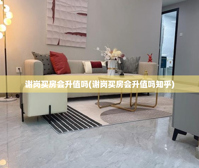 谢岗买房会升值吗(谢岗买房会升值吗知乎) 谢岗买房会升值吗(谢岗买房会升值吗知乎)