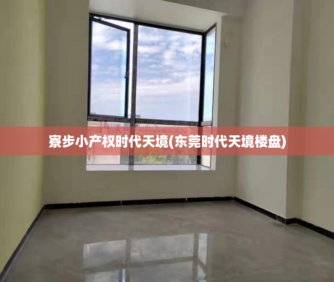 寮步小产权时代天境(东莞时代天境楼盘) 寮步小产权时代天境(东莞时代天境楼盘)