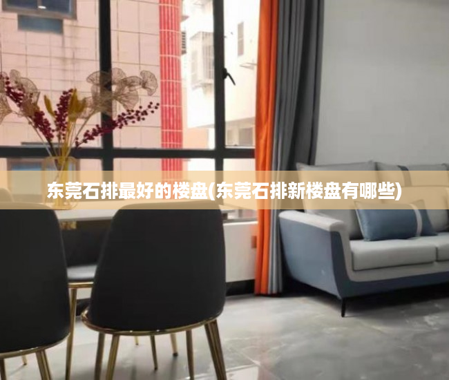 东莞石排最好的楼盘(东莞石排新楼盘有哪些) 东莞石排最好的楼盘(东莞石排新楼盘有哪些)