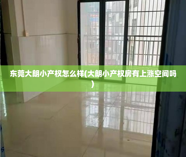 东莞大朗小产权怎么样(大朗小产权房有上涨空间吗) 东莞大朗小产权怎么样(大朗小产权房有上涨空间吗)