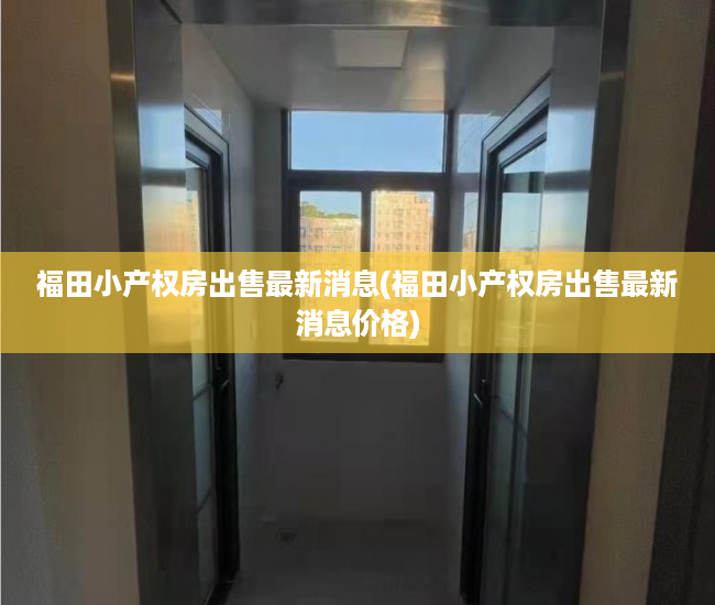 福田小产权房出售最新消息(福田小产权房出售最新消息价格)