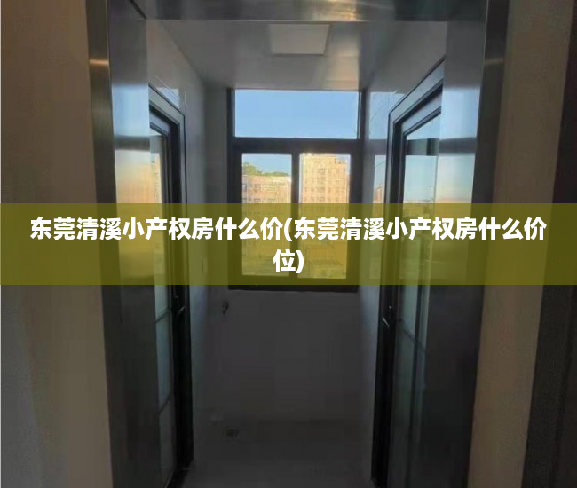 东莞清溪小产权房什么价(东莞清溪小产权房什么价位)