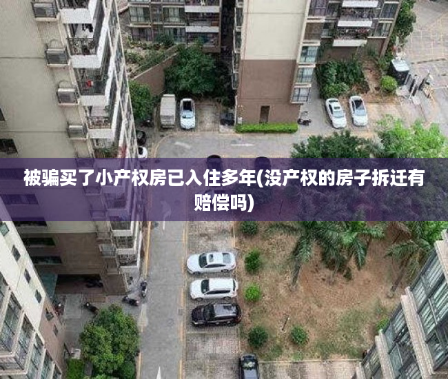 被骗买了小产权房已入住多年(没产权的房子拆迁有赔偿吗) 被骗买了小产权房已入住多年(没产权的房子拆迁有赔偿吗)