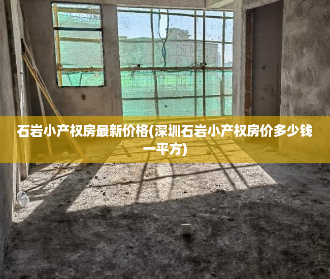石岩小产权房最新价格(深圳石岩小产权房价多少钱一平方) 石岩小产权房最新价格(深圳石岩小产权房价多少钱一平方)
