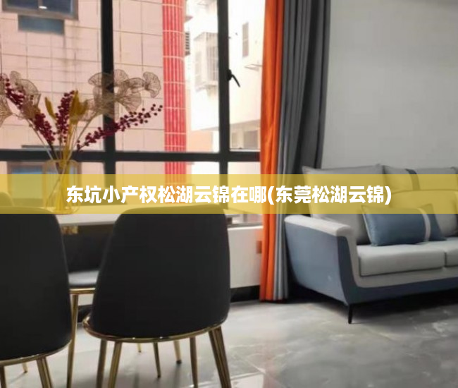 东坑小产权松湖云锦在哪(东莞松湖云锦) 东坑小产权松湖云锦在哪(东莞松湖云锦)