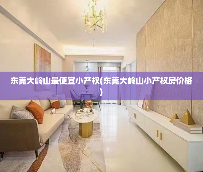 东莞大岭山最便宜小产权(东莞大岭山小产权房价格) 东莞大岭山最便宜小产权(东莞大岭山小产权房价格)