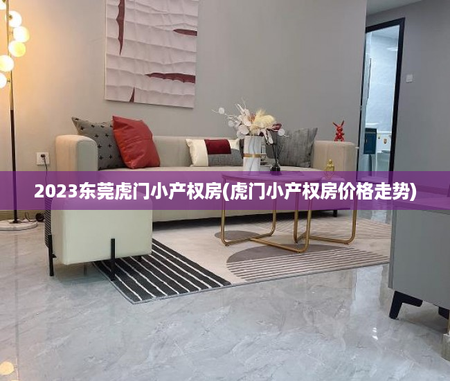 2023东莞虎门小产权房(虎门小产权房价格走势) 2023东莞虎门小产权房(虎门小产权房价格走势)