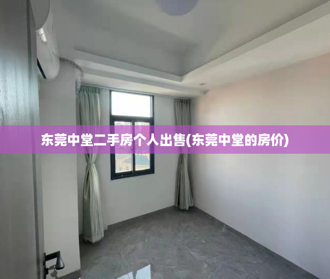 东莞中堂二手房个人出售(东莞中堂的房价) 东莞中堂二手房个人出售(东莞中堂的房价)