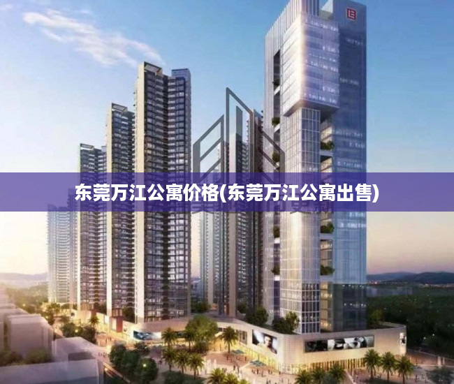 东莞万江公寓价格(东莞万江公寓出售) 东莞万江公寓价格(东莞万江公寓出售)
