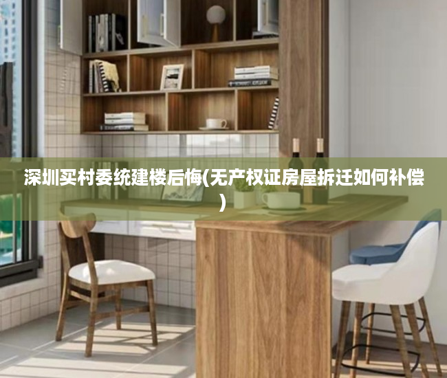 深圳买村委统建楼后悔(无产权证房屋拆迁如何补偿) 深圳买村委统建楼后悔(无产权证房屋拆迁如何补偿)
