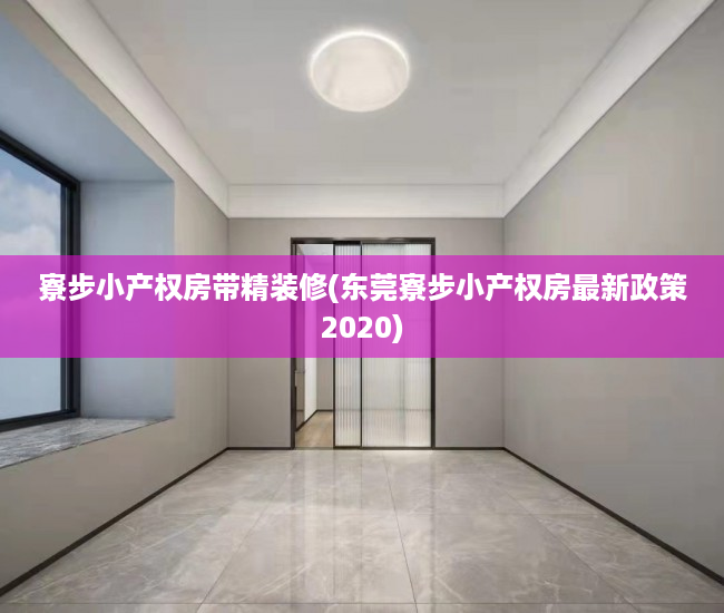 寮步小产权房带精装修(东莞寮步小产权房最新政策2020) 寮步小产权房带精装修(东莞寮步小产权房最新政策2020)