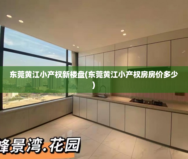 东莞黄江小产权新楼盘(东莞黄江小产权房房价多少) 东莞黄江小产权新楼盘(东莞黄江小产权房房价多少)