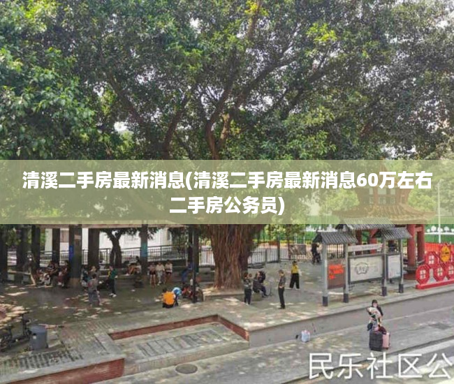 清溪二手房最新消息(清溪二手房最新消息60万左右二手房公务员) 清溪二手房最新消息(清溪二手房最新消息60万左右二手房公务员)