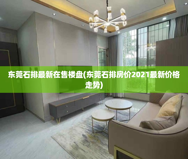 东莞石排最新在售楼盘(东莞石排房价2021最新价格走势) 东莞石排最新在售楼盘(东莞石排房价2021最新价格走势)