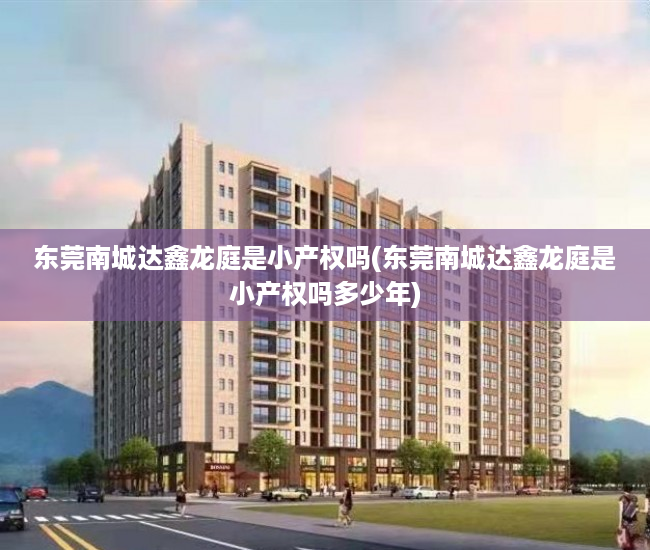 东莞南城达鑫龙庭是小产权吗(东莞南城达鑫龙庭是小产权吗多少年) 东莞南城达鑫龙庭是小产权吗(东莞南城达鑫龙庭是小产权吗多少年)