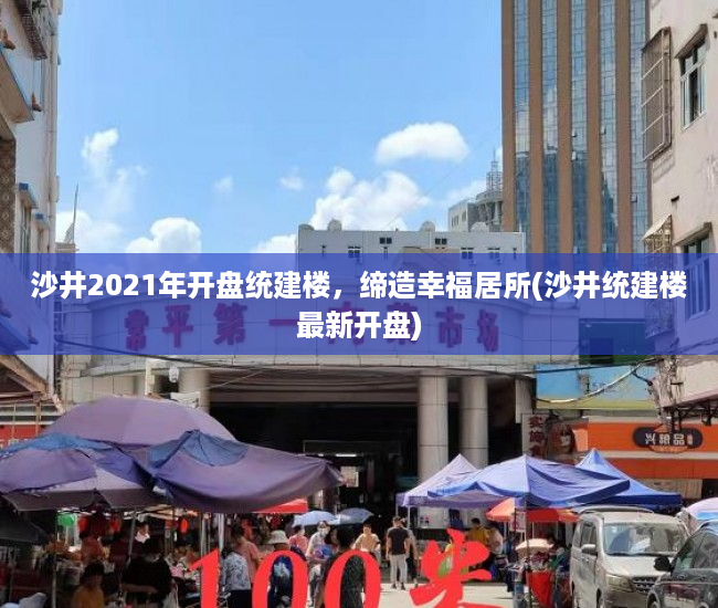 沙井2021年开盘统建楼，缔造幸福居所(沙井统建楼最新开盘)