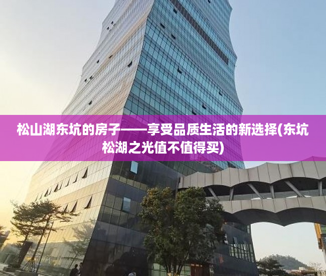 松山湖东坑的房子——享受品质生活的新选择(东坑松湖之光值不值得买)