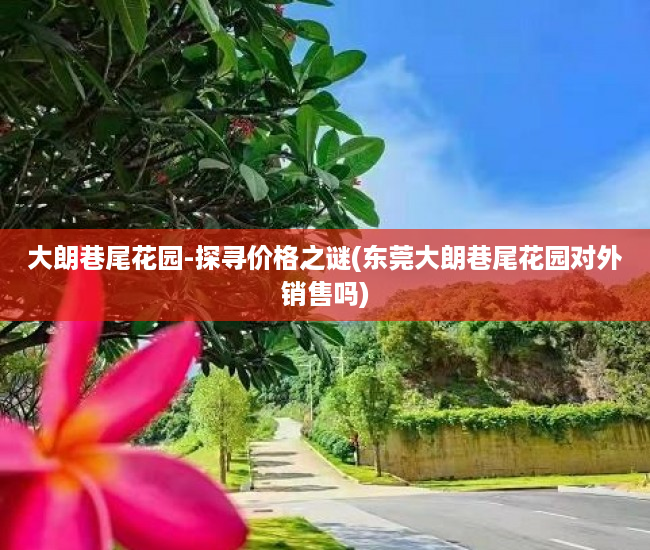 大朗巷尾花园-探寻价格之谜(东莞大朗巷尾花园对外销售吗)
