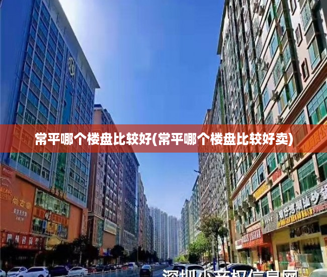 常平哪个楼盘比较好(常平哪个楼盘比较好卖)