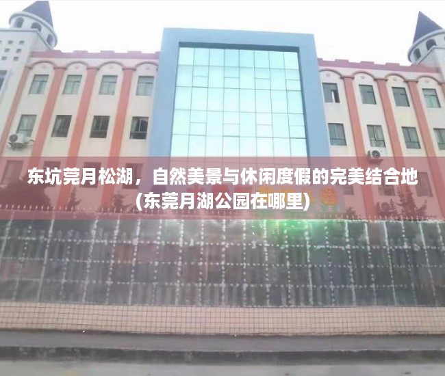 东坑莞月松湖，自然美景与休闲度假的完美结合地(东莞月湖公园在哪里)