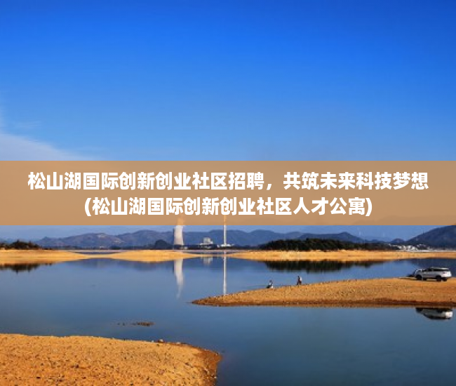 松山湖国际创新创业社区招聘，共筑未来科技梦想(松山湖国际创新创业社区人才公寓)