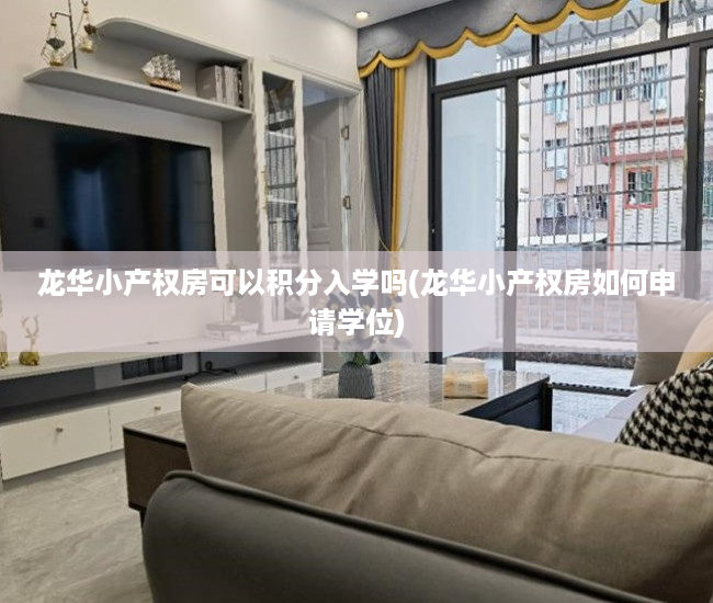 龙华小产权房可以积分入学吗(龙华小产权房如何申请学位) 龙华小产权房可以积分入学吗(龙华小产权房如何申请学位)