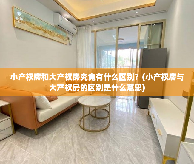 小产权房和大产权房究竟有什么区别？(小产权房与大产权房的区别是什么意思)