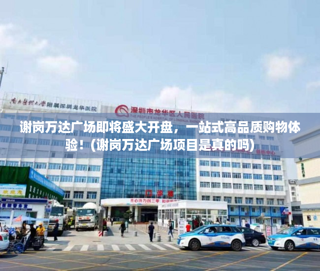 谢岗万达广场即将盛大开盘，一站式高品质购物体验！(谢岗万达广场项目是真的吗)